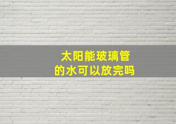 太阳能玻璃管的水可以放完吗