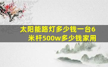 太阳能路灯多少钱一台6米杆500w多少钱家用