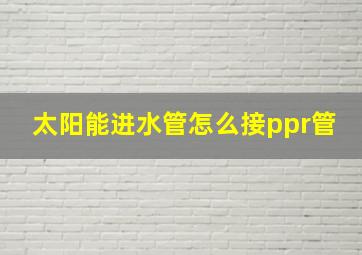 太阳能进水管怎么接ppr管