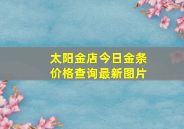 太阳金店今日金条价格查询最新图片