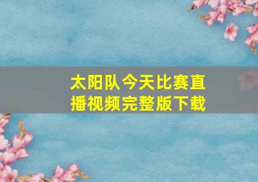 太阳队今天比赛直播视频完整版下载