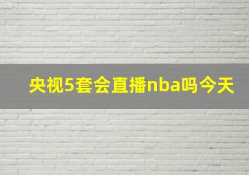 央视5套会直播nba吗今天