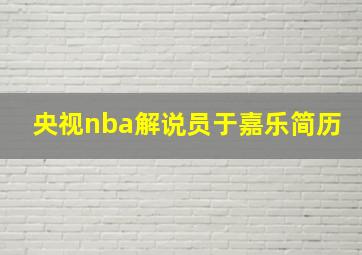 央视nba解说员于嘉乐简历