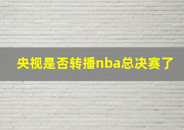 央视是否转播nba总决赛了