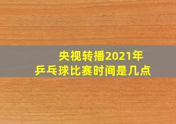 央视转播2021年乒乓球比赛时间是几点