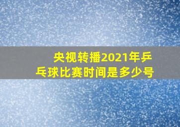 央视转播2021年乒乓球比赛时间是多少号