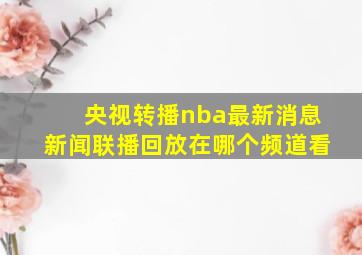 央视转播nba最新消息新闻联播回放在哪个频道看