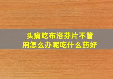 头痛吃布洛芬片不管用怎么办呢吃什么药好