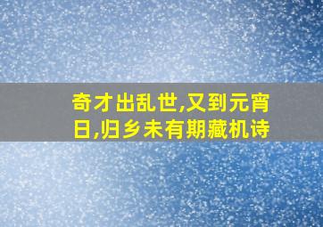 奇才出乱世,又到元宵日,归乡未有期藏机诗