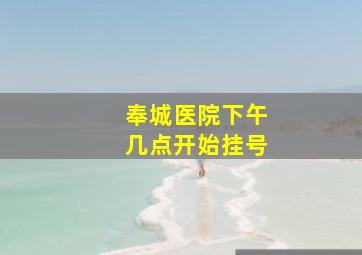 奉城医院下午几点开始挂号