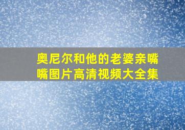 奥尼尔和他的老婆亲嘴嘴图片高清视频大全集