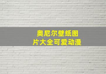 奥尼尔壁纸图片大全可爱动漫