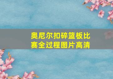 奥尼尔扣碎篮板比赛全过程图片高清