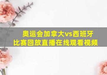 奥运会加拿大vs西班牙比赛回放直播在线观看视频