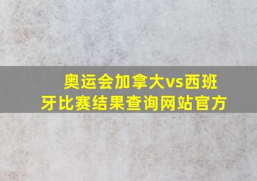 奥运会加拿大vs西班牙比赛结果查询网站官方