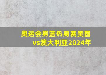 奥运会男篮热身赛美国vs澳大利亚2024年