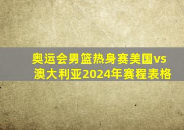 奥运会男篮热身赛美国vs澳大利亚2024年赛程表格