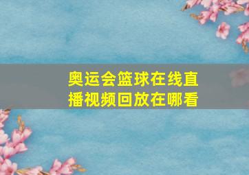 奥运会篮球在线直播视频回放在哪看