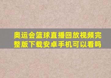 奥运会篮球直播回放视频完整版下载安卓手机可以看吗