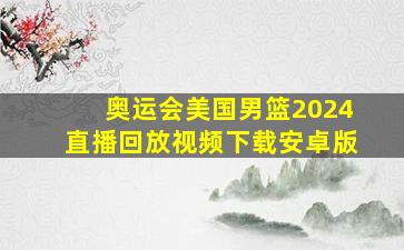 奥运会美国男篮2024直播回放视频下载安卓版