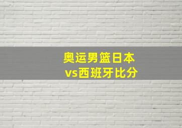 奥运男篮日本vs西班牙比分