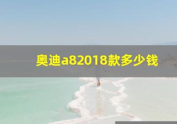 奥迪a82018款多少钱