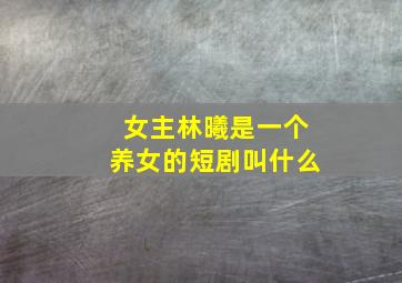 女主林曦是一个养女的短剧叫什么