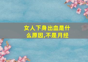 女人下身出血是什么原因,不是月经