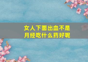 女人下面出血不是月经吃什么药好呢