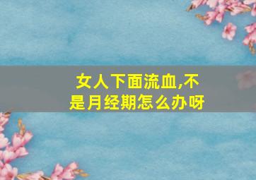 女人下面流血,不是月经期怎么办呀