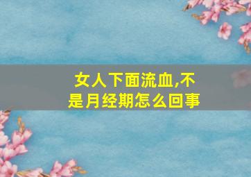 女人下面流血,不是月经期怎么回事