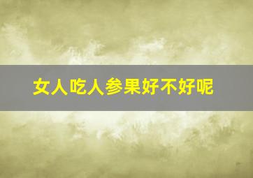 女人吃人参果好不好呢