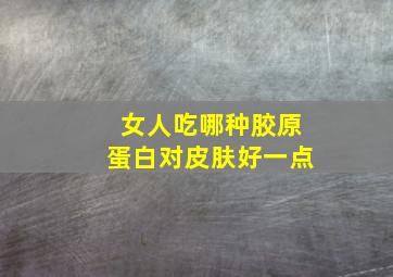 女人吃哪种胶原蛋白对皮肤好一点