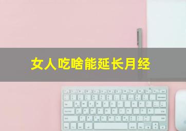 女人吃啥能延长月经