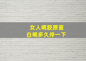 女人喝胶原蛋白喝多久停一下