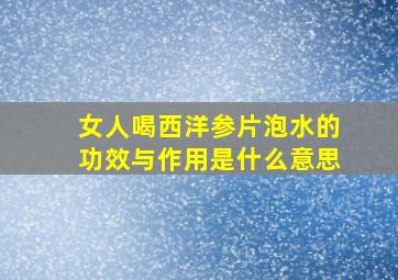 女人喝西洋参片泡水的功效与作用是什么意思