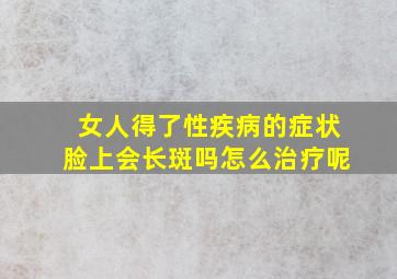 女人得了性疾病的症状脸上会长斑吗怎么治疗呢