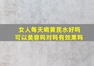 女人每天喝黄芪水好吗可以美容吗对吗有效果吗