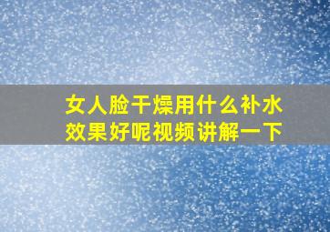 女人脸干燥用什么补水效果好呢视频讲解一下