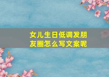 女儿生日低调发朋友圈怎么写文案呢