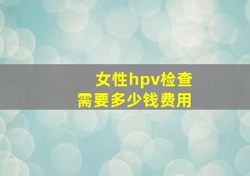 女性hpv检查需要多少钱费用