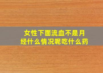 女性下面流血不是月经什么情况呢吃什么药