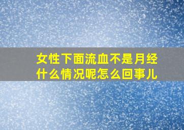 女性下面流血不是月经什么情况呢怎么回事儿