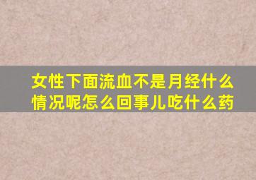 女性下面流血不是月经什么情况呢怎么回事儿吃什么药