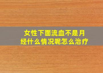 女性下面流血不是月经什么情况呢怎么治疗