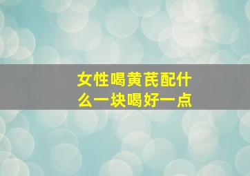 女性喝黄芪配什么一块喝好一点