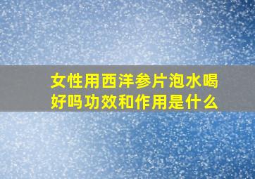 女性用西洋参片泡水喝好吗功效和作用是什么