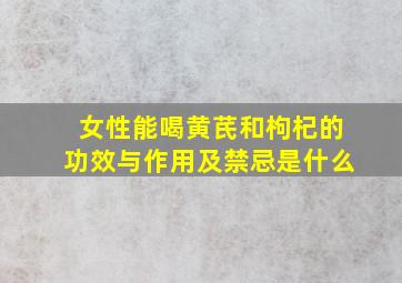 女性能喝黄芪和枸杞的功效与作用及禁忌是什么