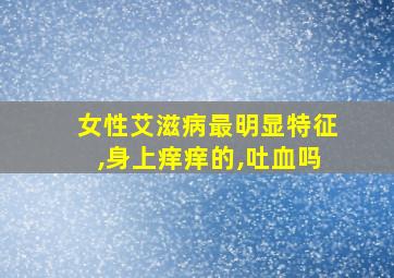 女性艾滋病最明显特征,身上痒痒的,吐血吗