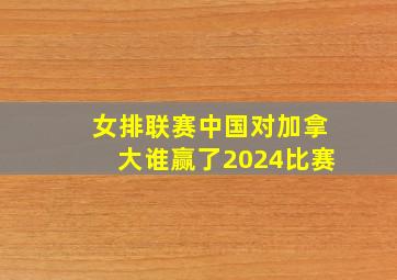 女排联赛中国对加拿大谁赢了2024比赛